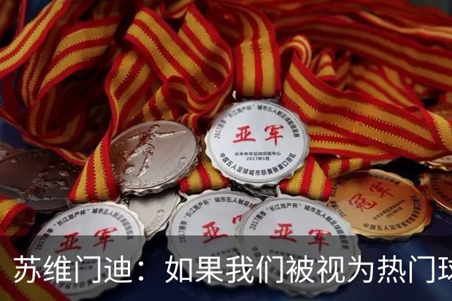 苏维门迪：如果我们被视为热门球队，那是因为这是我们应得的